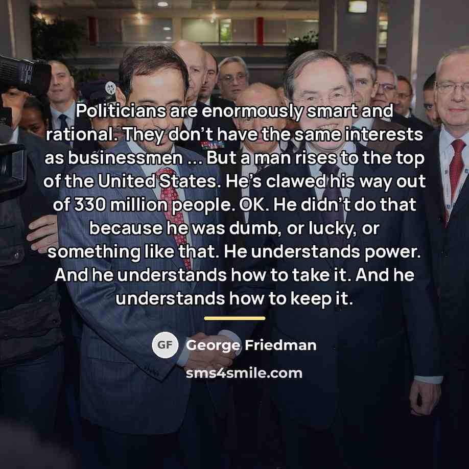“Politicians are enormously smart and rational. They don't have the…” quote by George Friedman