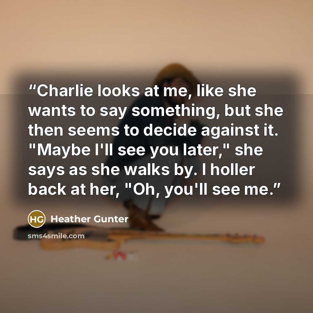 “Charlie looks at me, like she wants to say something, but she then seems to decide against it. "Maybe I'll see you later," she says as she walks by. I holler back at her, "Oh, you'll see me.” quote by Heather Gunter