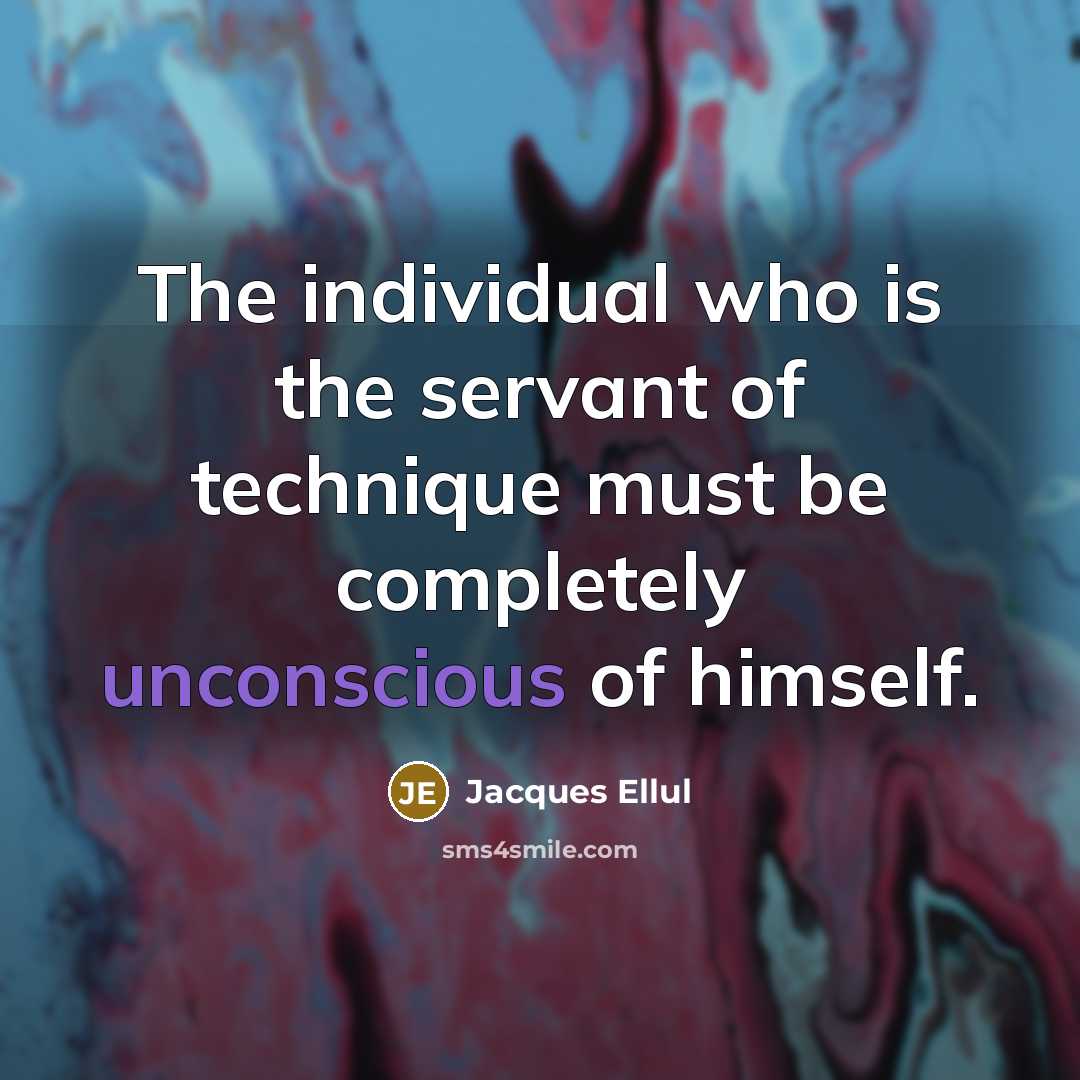 “The individual who is the servant of technique must be…” quote by Jacques Ellul