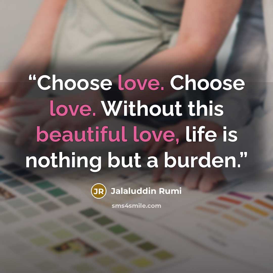 “Choose love. Choose love. Without this beautiful love, life is nothing but a burden.” quote by Jalaluddin Rumi
