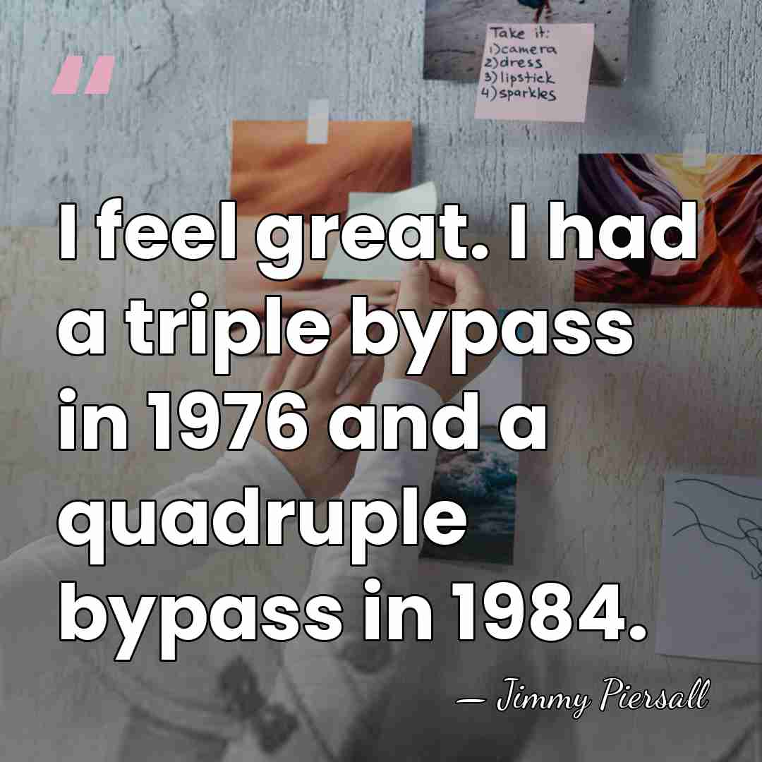 I feel great. I had a triple bypass in 1976 and a&hellip; - Jimmy Piersall