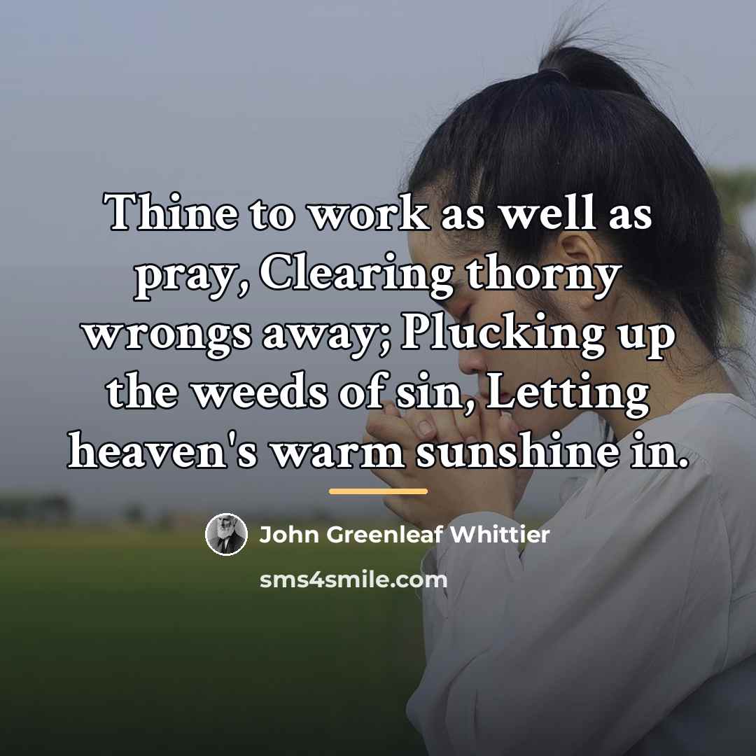 “Thine to work as well as pray, Clearing thorny wrongs…” quote by John Greenleaf Whittier