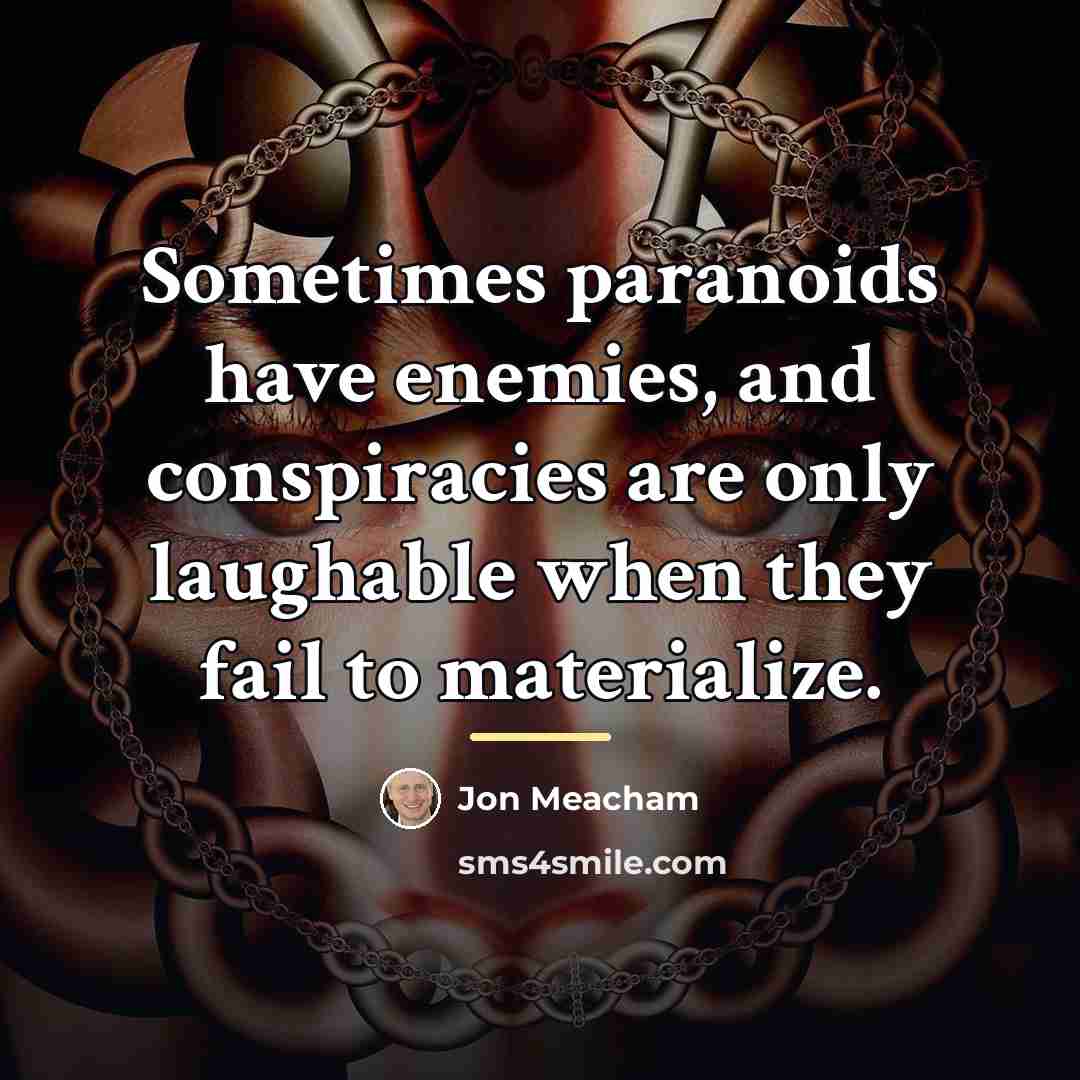 “Sometimes paranoids have enemies, and conspiracies are only laughable when…” quote by Jon Meacham