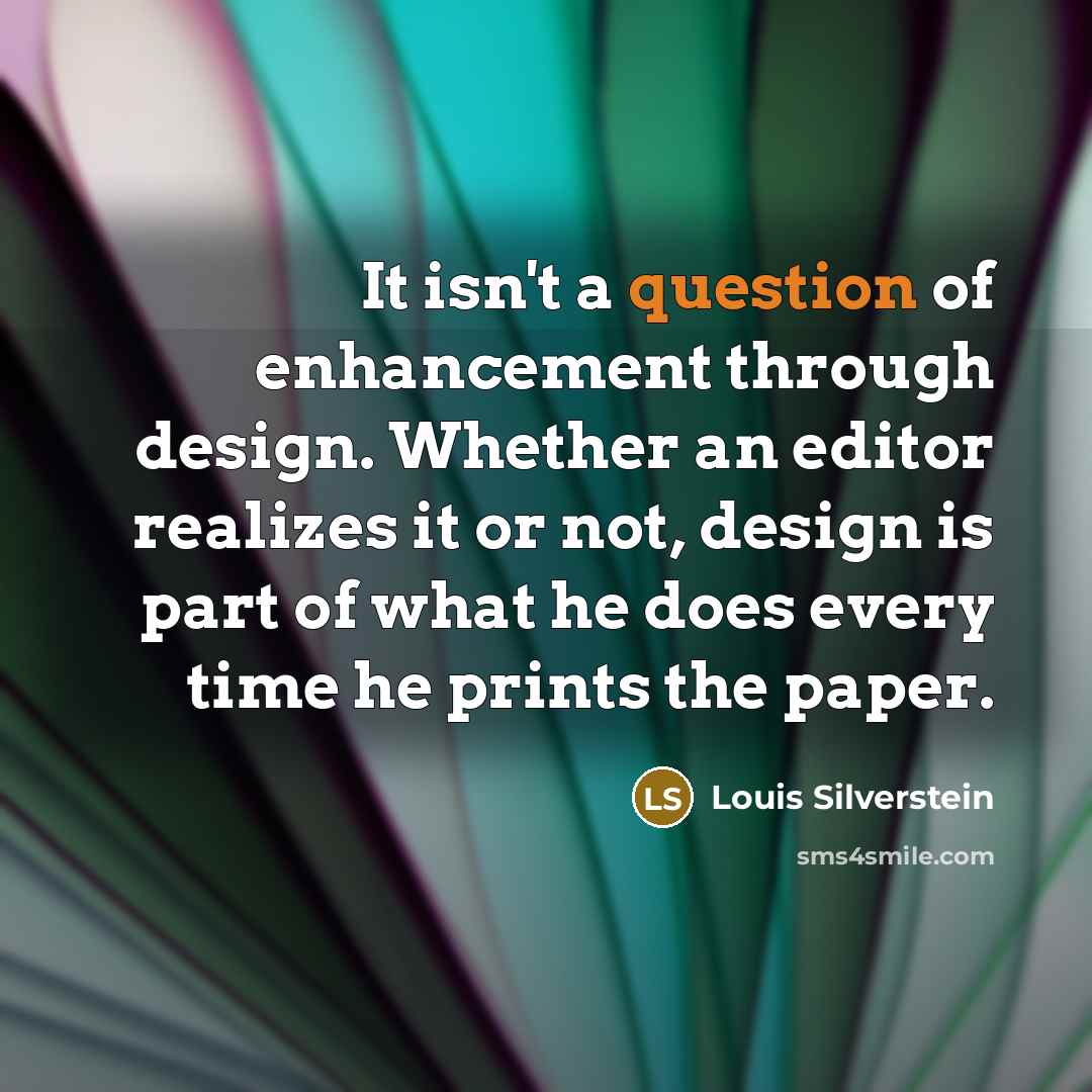 “It isn't a question of enhancement through design. Whether an editor realizes it or not, design is part of what he does every time he prints the paper.” quote by Louis Silverstein
