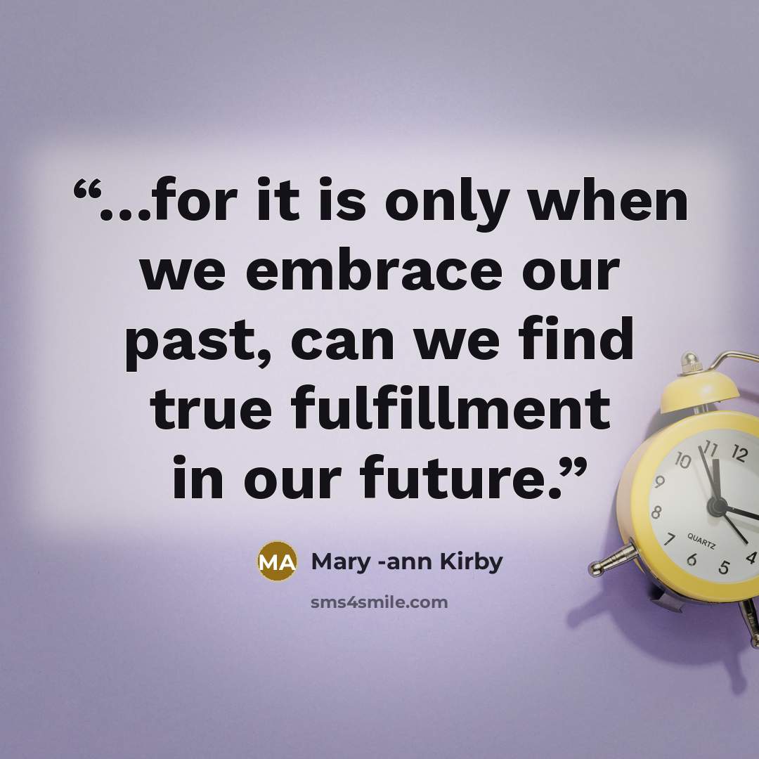 “…for it is only when we embrace our past, can we find true fulfillment in our future.” quote by Mary -ann Kirby