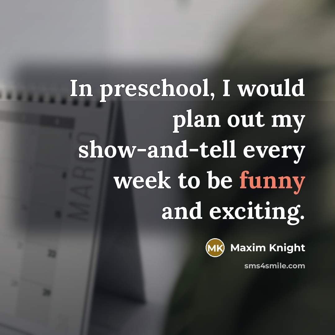 “In preschool, I would plan out my show-and-tell every week…” quote by Maxim Knight