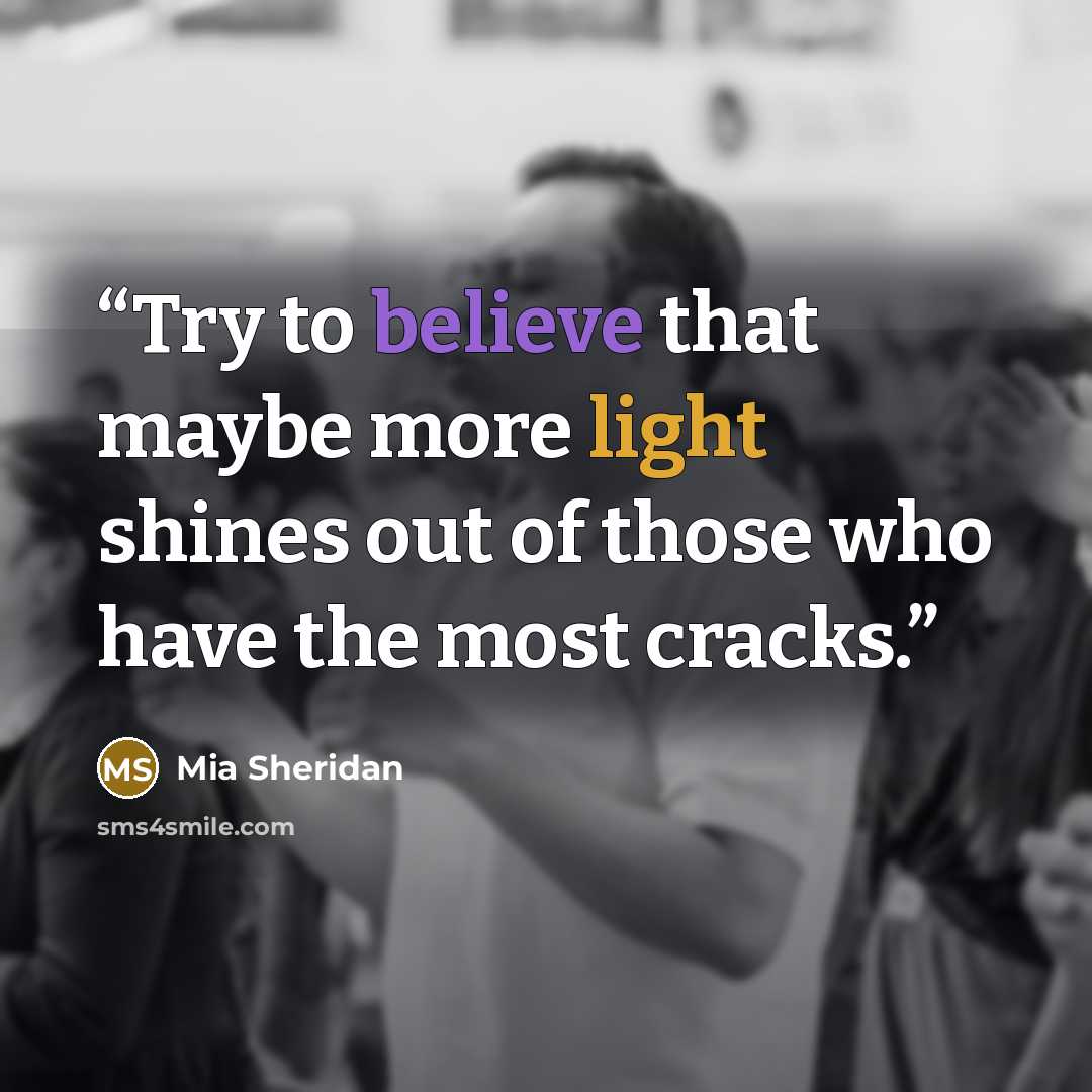 “Try to believe that maybe more light shines out of those who have the most cracks.” quote by Mia Sheridan
