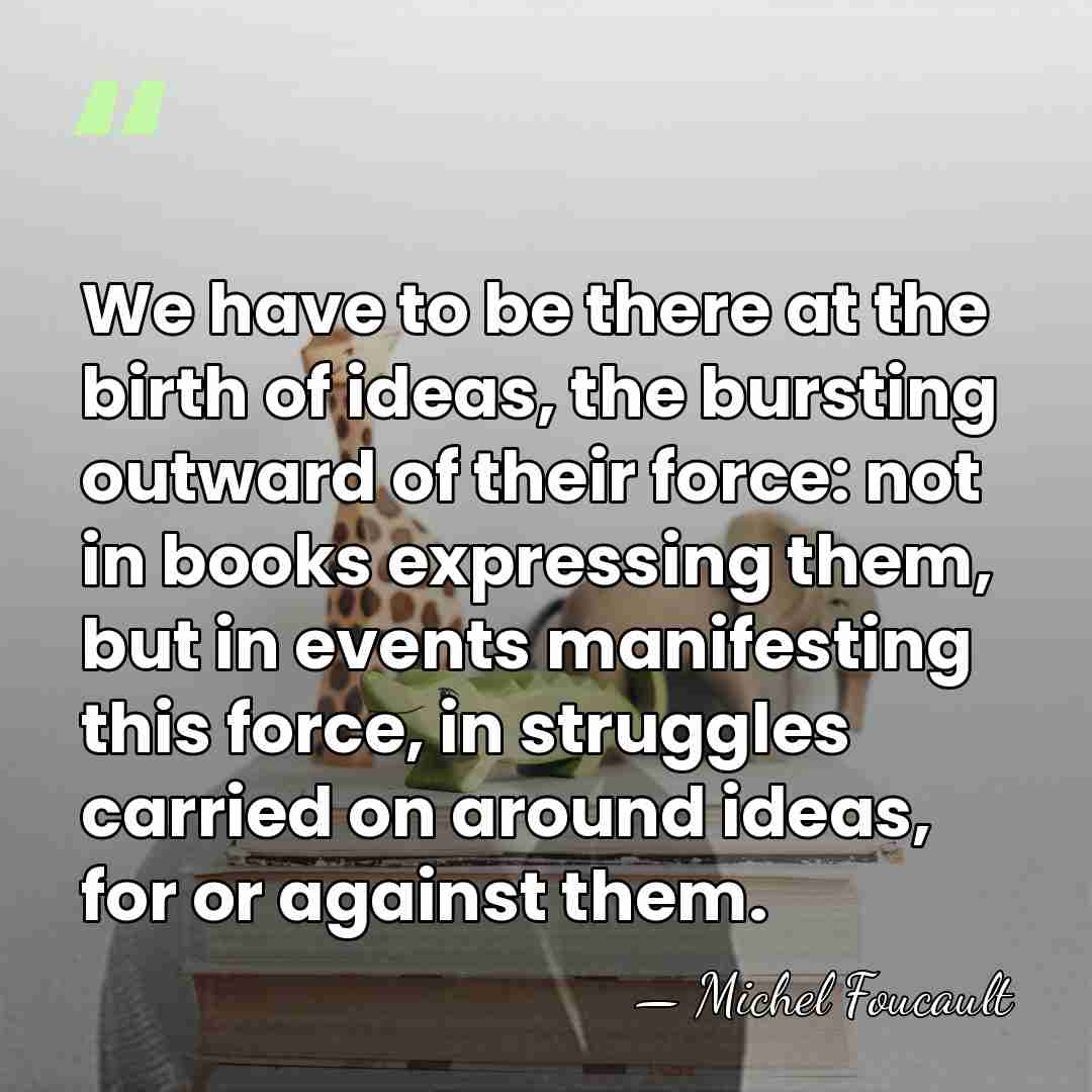 We have to be there at the birth of ideas, the bursting&hellip; - Michel Foucault