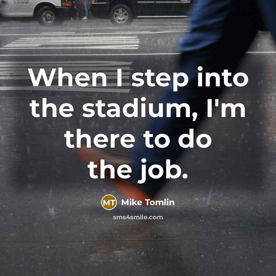 “When I step into the stadium, I'm there to do the job.” quote by Mike Tomlin