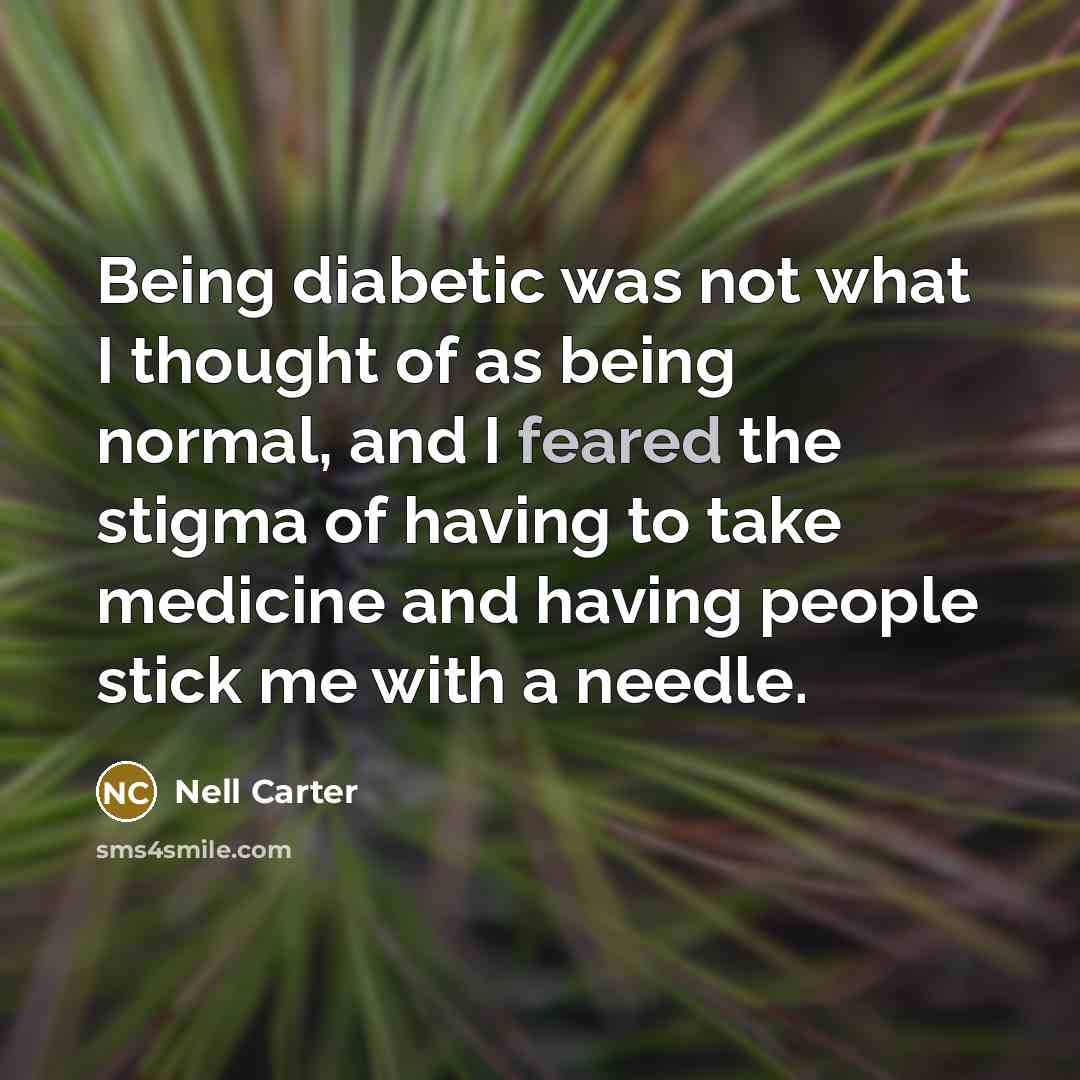 “Being diabetic was not what I thought of as being normal, and I feared the stigma of having to take medicine and having people stick me with a needle.” quote by Nell Carter