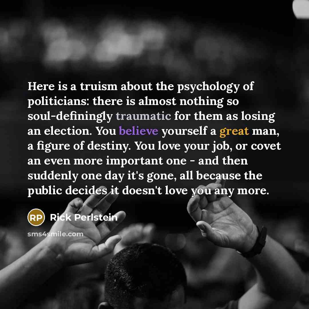 “Here is a truism about the psychology of politicians: there…” quote by Rick Perlstein