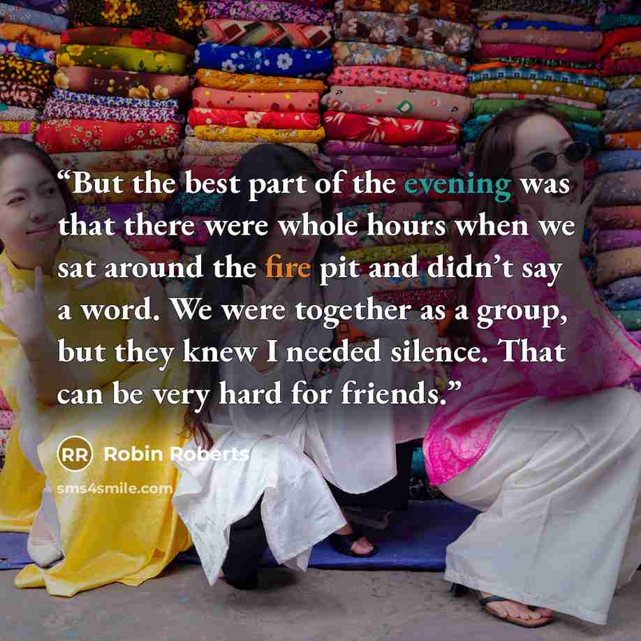 “But the best part of the evening was that there were whole hours when we sat around the fire pit and didn’t say a word. We were together as a group, but they knew I needed silence. That can be very hard for friends.” quote by Robin Roberts