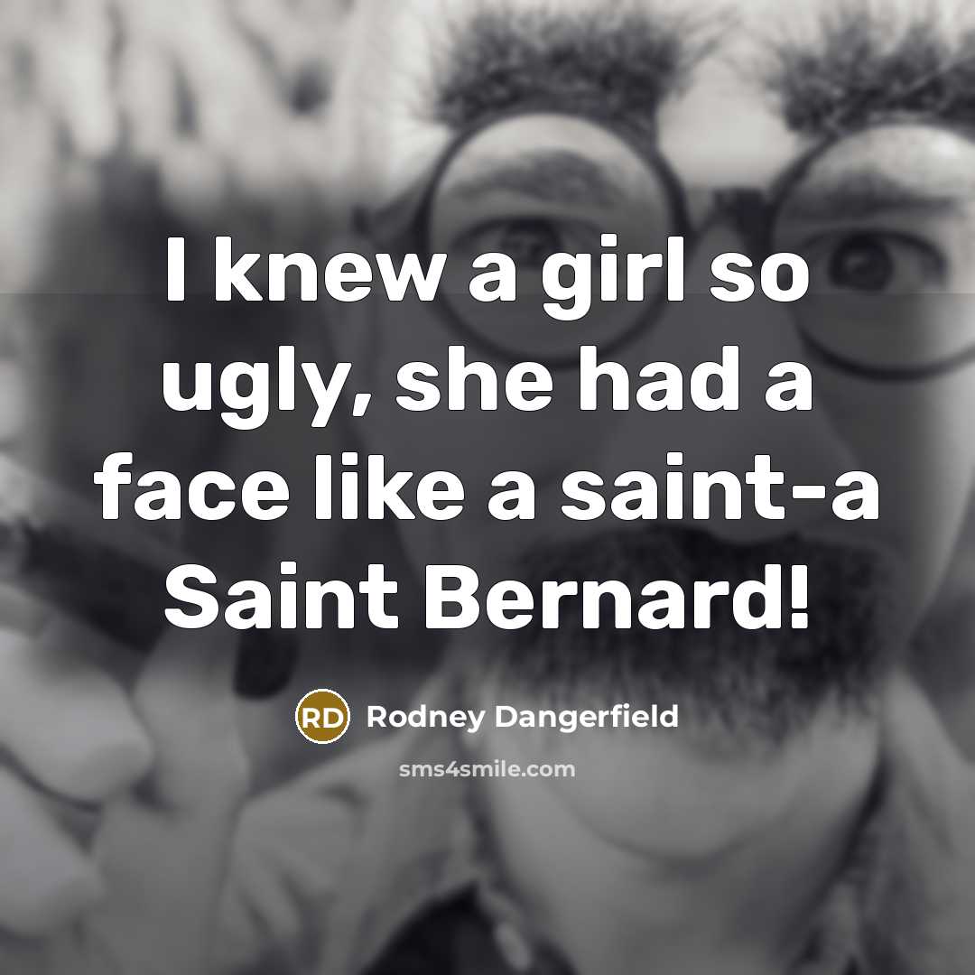 “I knew a girl so ugly, she had a face…” quote by Rodney Dangerfield