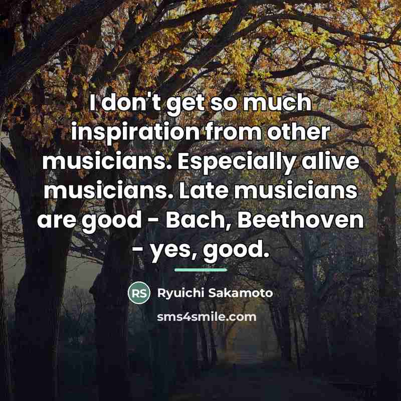 “I don't get so much inspiration from other musicians. Especially…” quote by Ryuichi Sakamoto