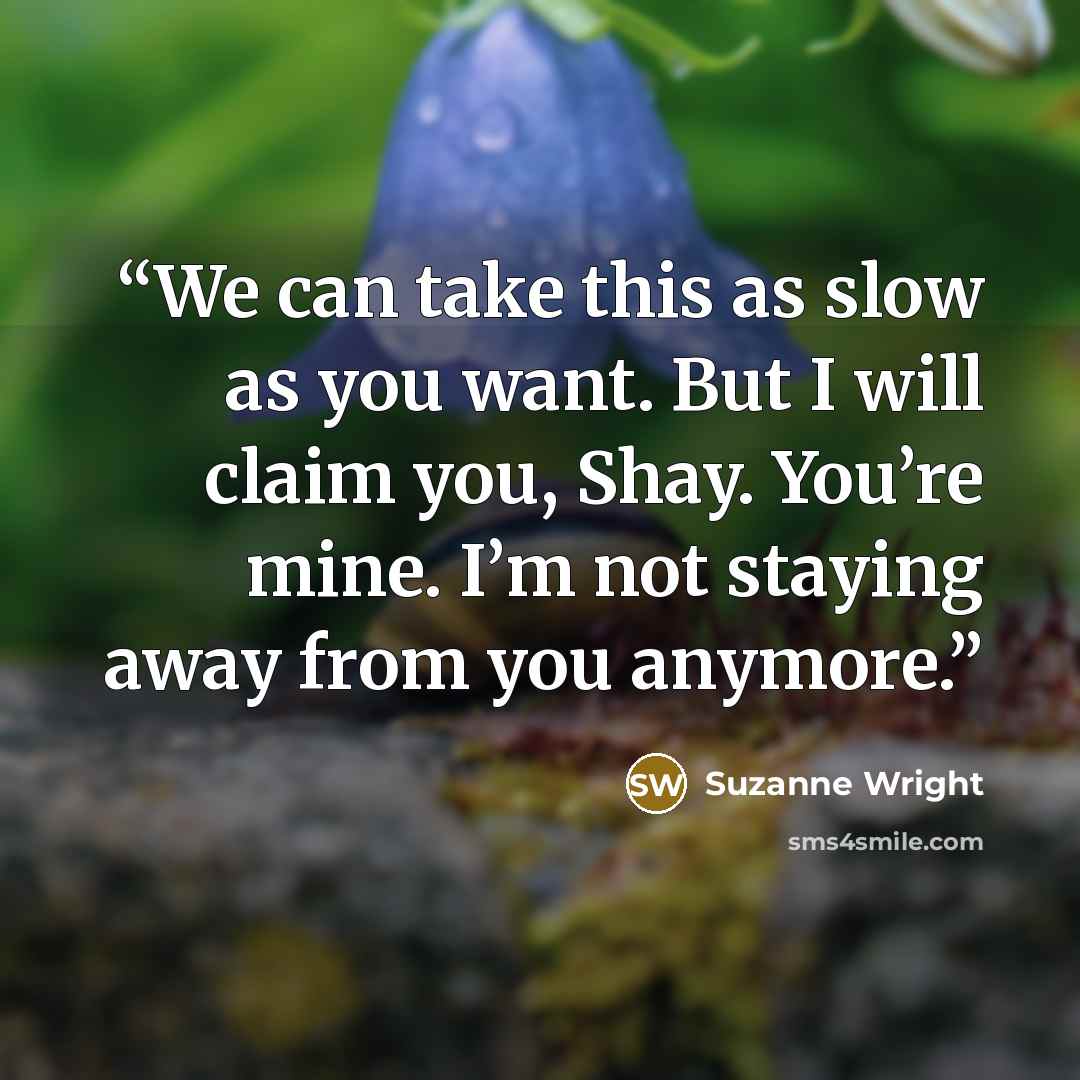 “We can take this as slow as you want. But I will claim you, Shay. You’re mine. I’m not staying away from you anymore.” quote by Suzanne Wright