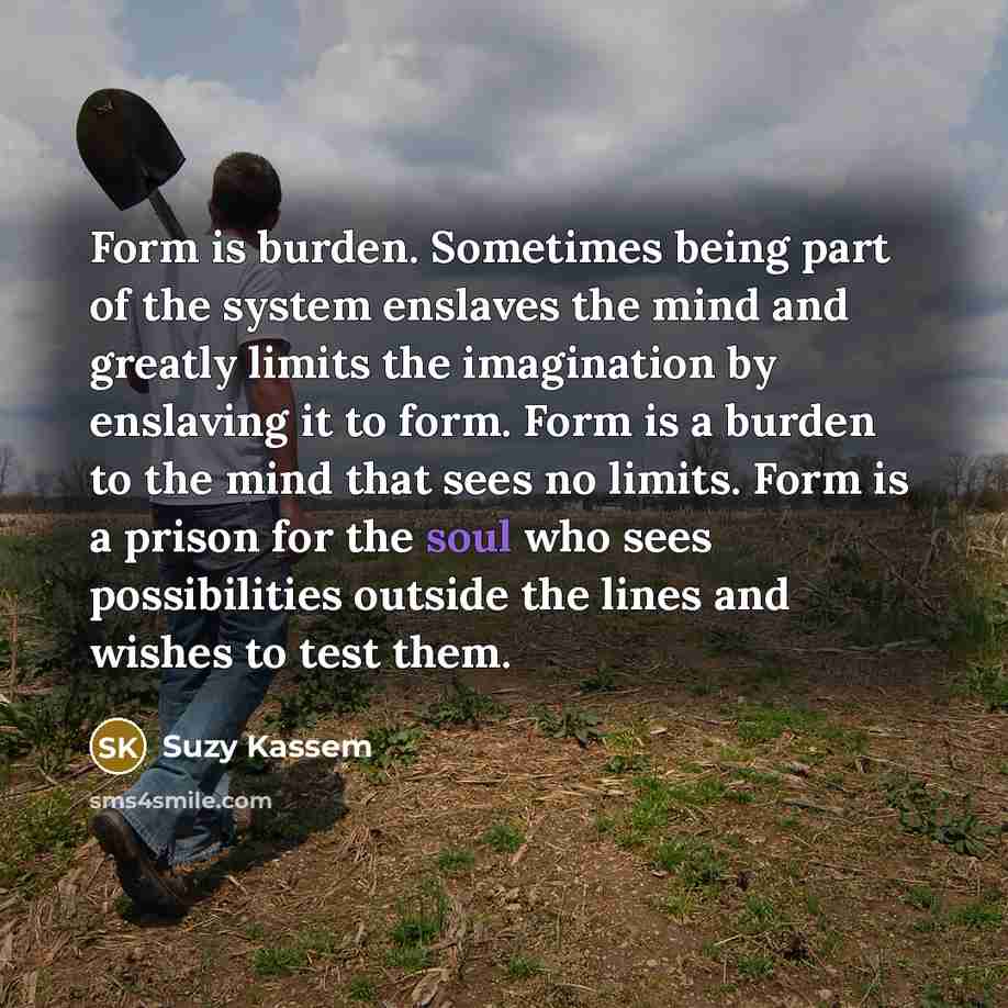 “Form is burden. Sometimes being part of the system enslaves…” quote by Suzy Kassem