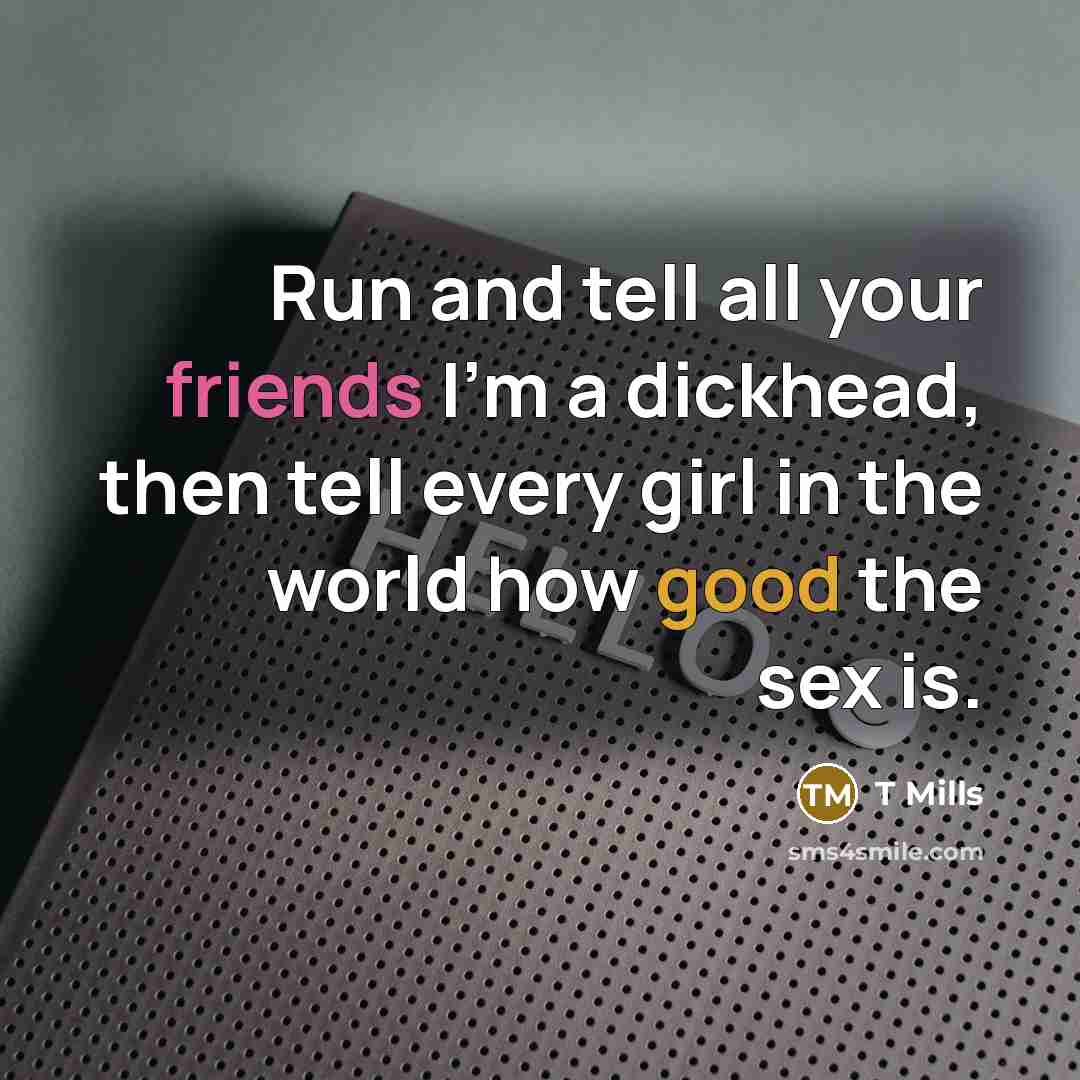 “Run and tell all your friends I'm a dickhead, then tell every girl in the world how good the sex is.” quote by T Mills