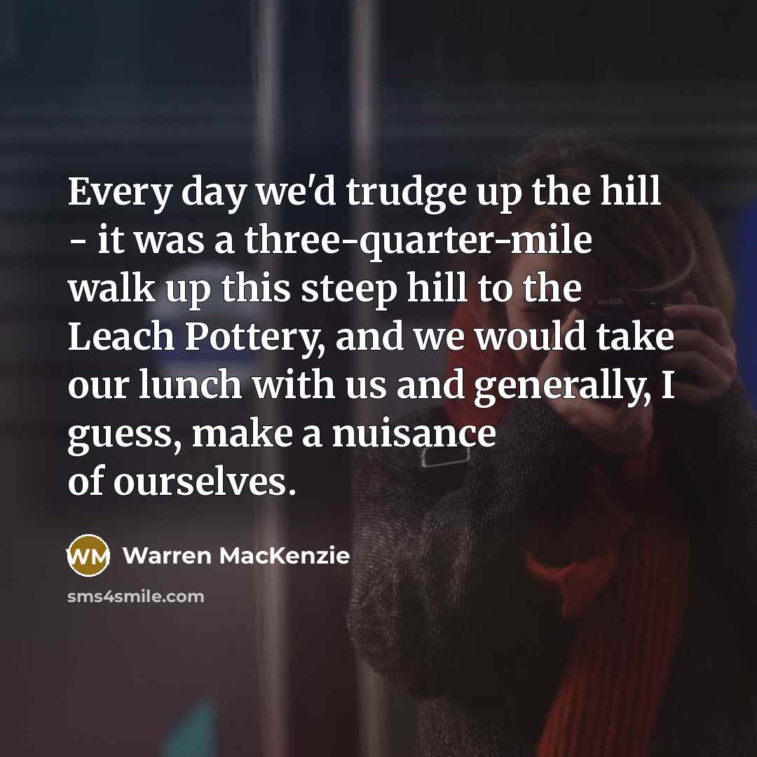 “Every day we'd trudge up the hill - it was…” quote by Warren MacKenzie