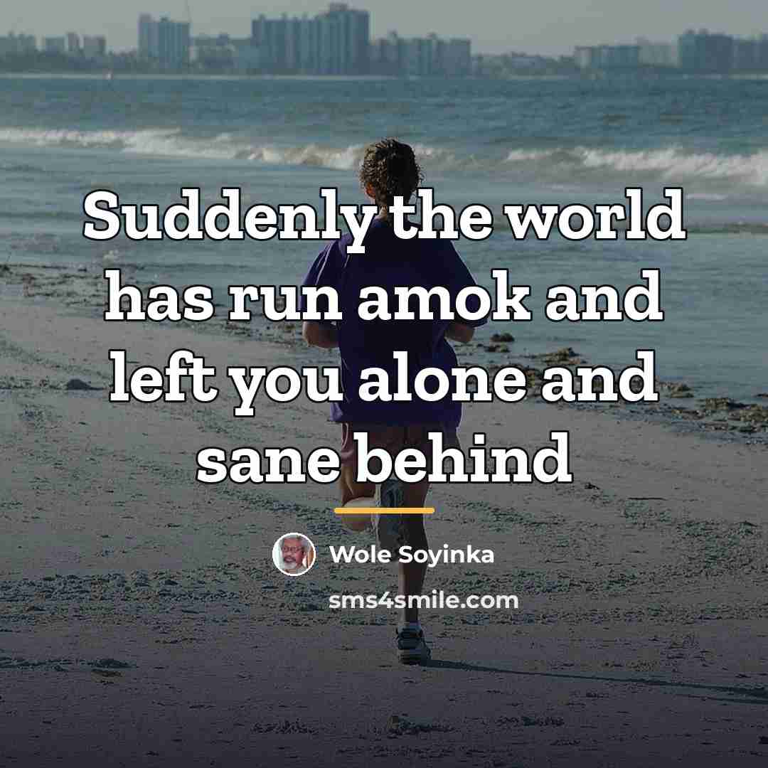 “Suddenly the world has run amok and left you alone…” quote by Wole Soyinka
