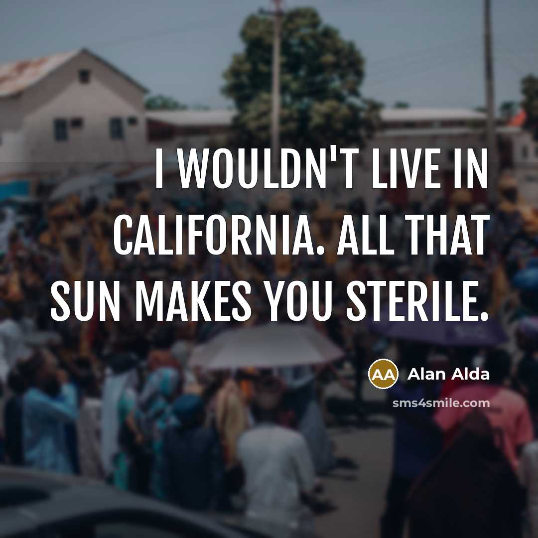 “I wouldn't live in California. All that sun makes you…” quote by Alan Alda