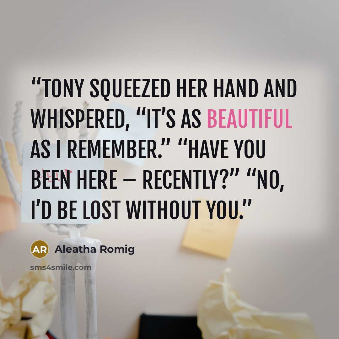 “Tony squeezed her hand and whispered, “It’s as beautiful as I remember.” “Have you been here – recently?” “No, I’d be lost without you.” quote by Aleatha Romig