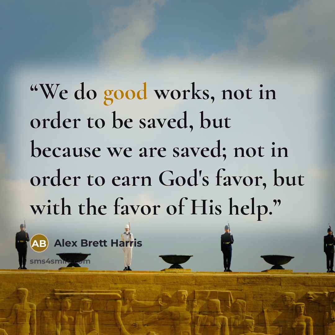 “We do good works, not in order to be saved, but because we are saved; not in order to earn God's favor, but with the favor of His help.” quote by Alex Brett Harris