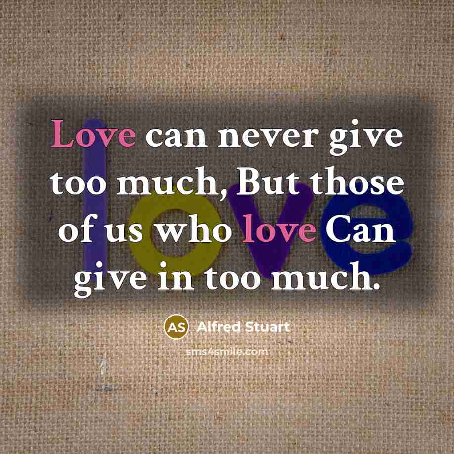 “Love can never give too much, But those of us who love Can give in too much.” quote by Alfred Stuart