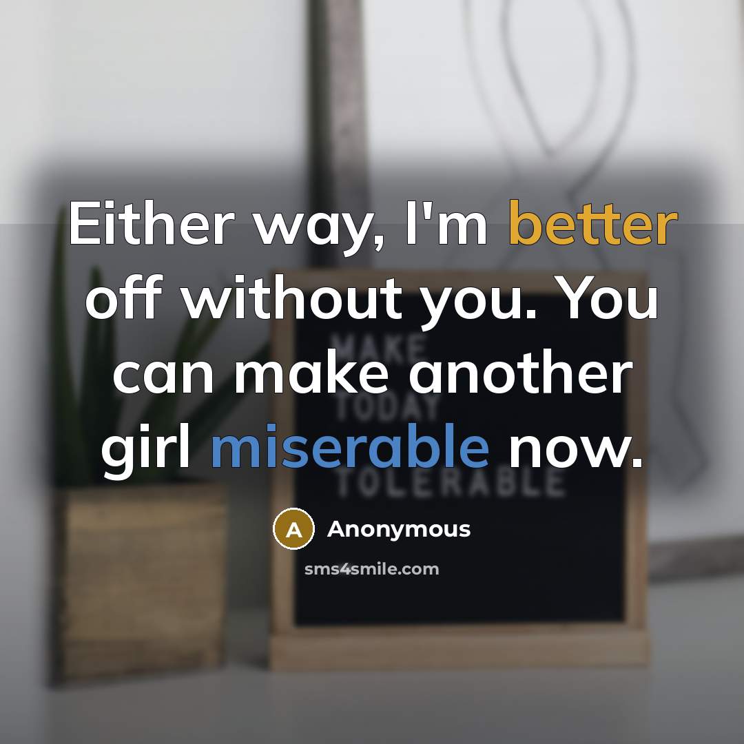 “Either way, I'm better off without you. You can make another girl miserable now.” quote by Anonymous