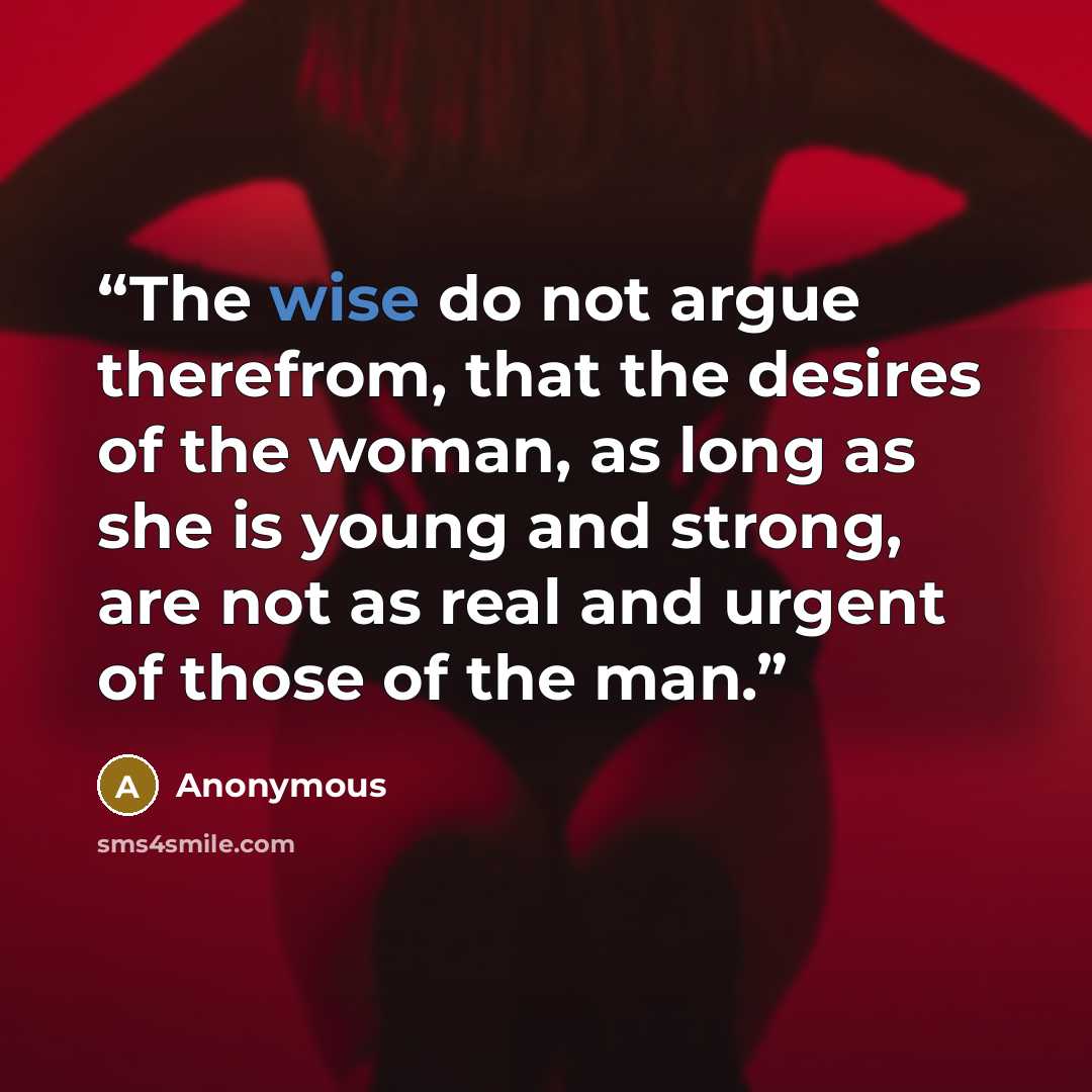 “The wise do not argue therefrom, that the desires of the woman, as long as she is young and strong, are not as real and urgent of those of the man.” quote by Anonymous