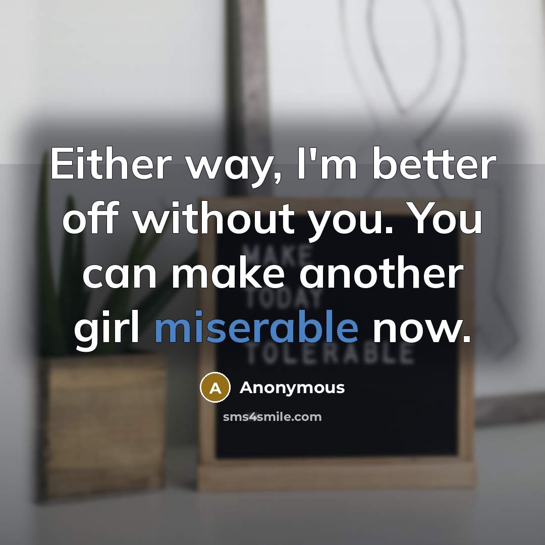 “Either way, I'm better off without you. You can make another girl miserable now.” quote by Anonymous