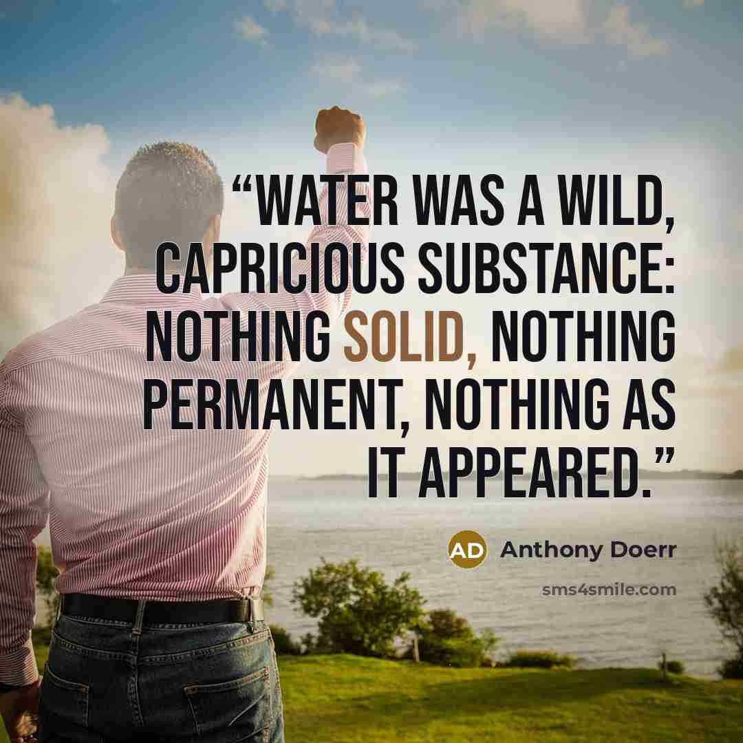 “Water was a wild, capricious substance: nothing solid, nothing permanent, nothing as it appeared.” quote by Anthony Doerr