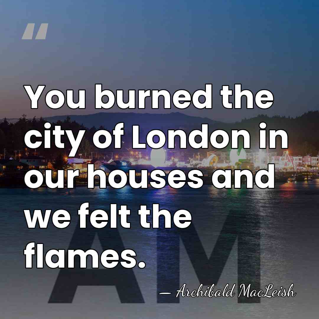 You burned the city of London in our houses and we felt&hellip; - Archibald MacLeish