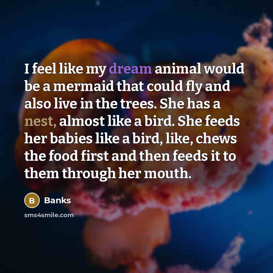 “I feel like my dream animal would be a mermaid that could fly and also live in the trees. She has a nest, almost like a bird. She feeds her babies like a bird, like, chews the food first and then feeds it to them through her mouth.” quote by Banks