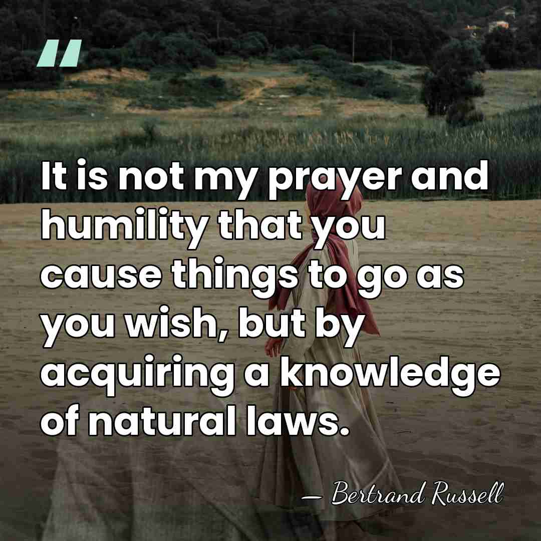 It is not my prayer and humility that you cause things to&hellip; - Bertrand Russell