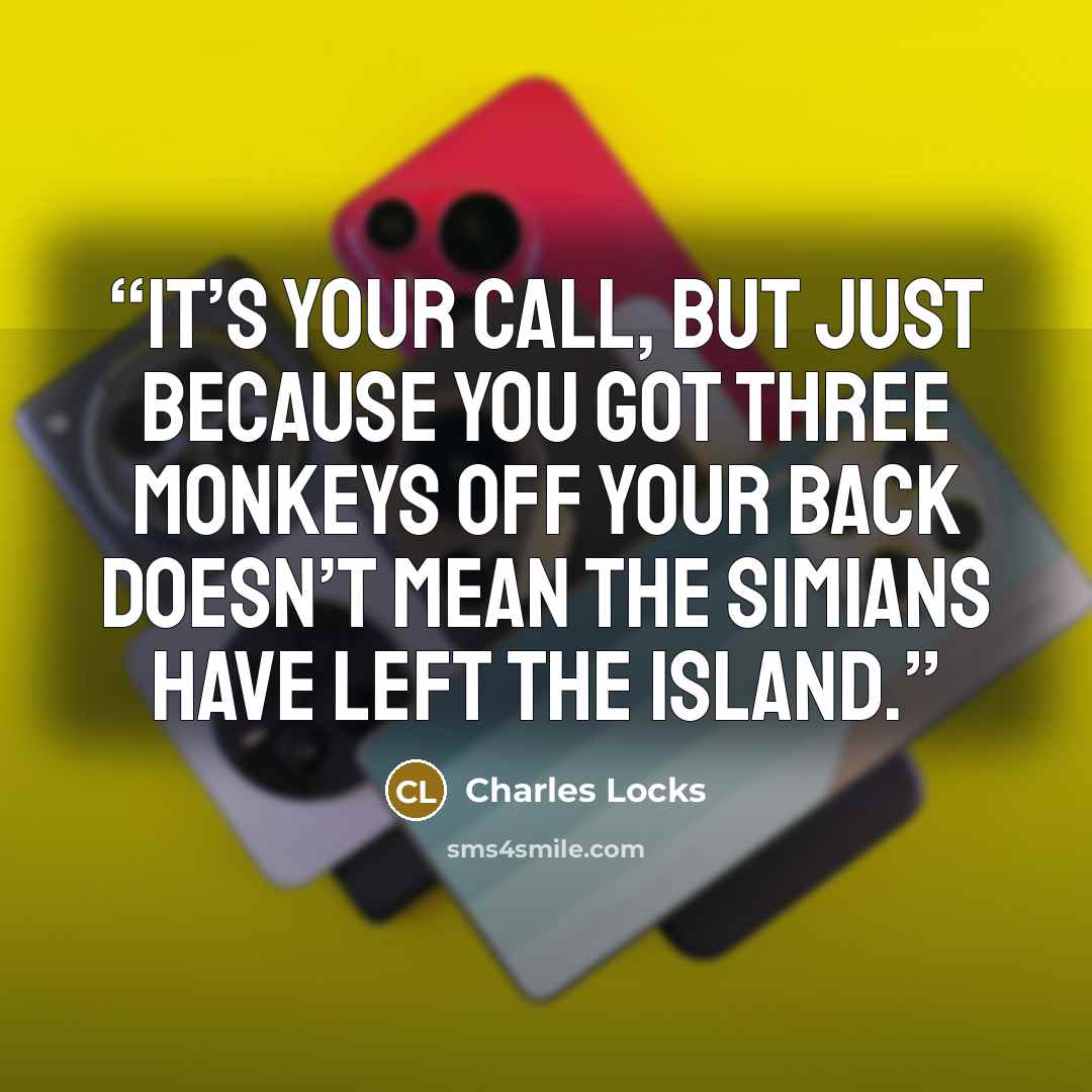 “It’s your call, but just because you got three monkeys off your back doesn’t mean the simians have left the island.” quote by Charles Locks