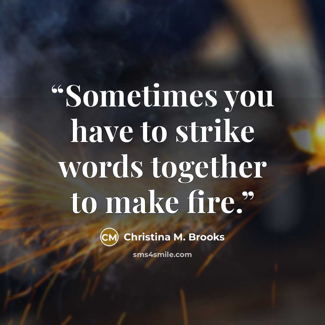 “Sometimes you have to strike words together to make fire.” quote by Christina M. Brooks