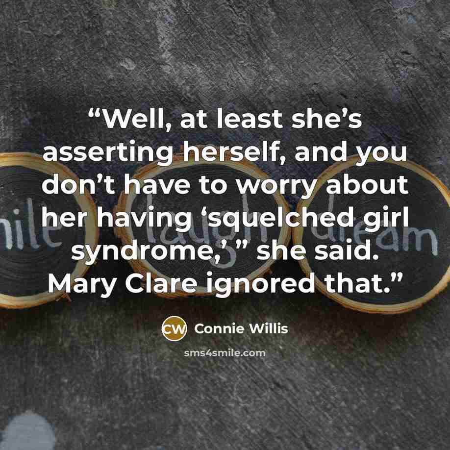 “Well, at least she’s asserting herself, and you don’t have to worry about her having ‘squelched girl syndrome,’ ” she said. Mary Clare ignored that.” quote by Connie Willis