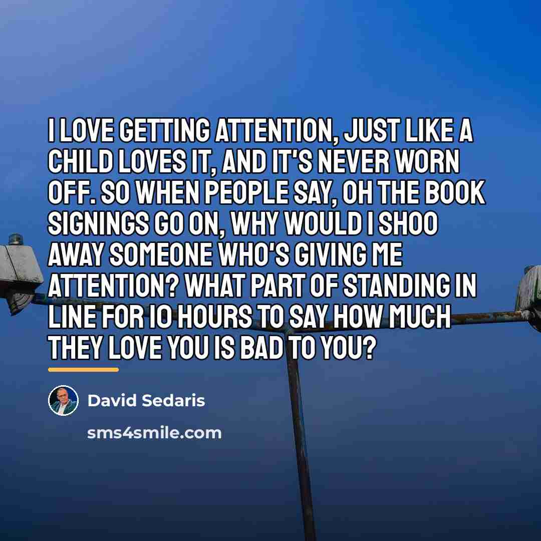 “I love getting attention, just like a child loves it,…” quote by David Sedaris