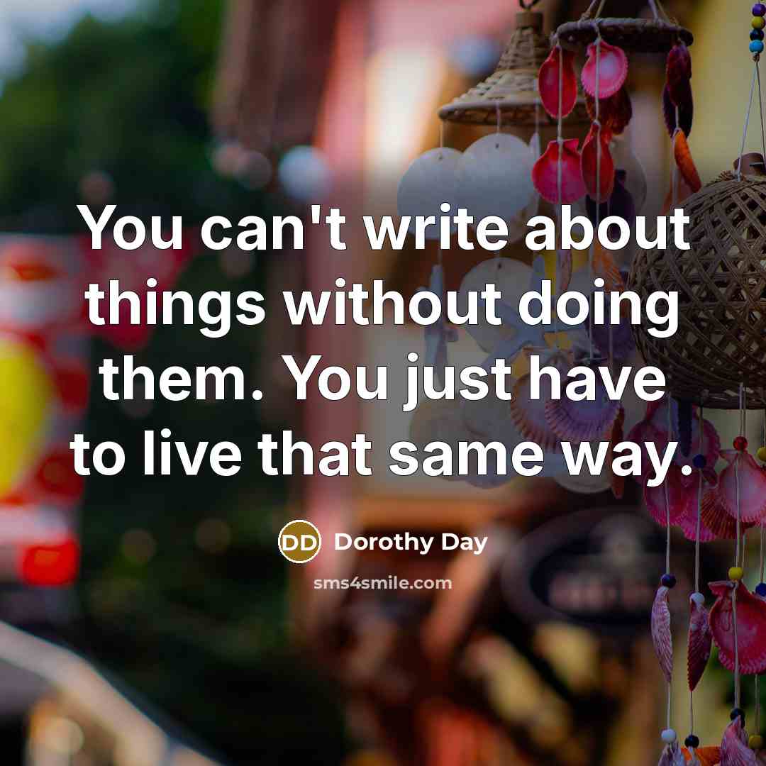 “You can't write about things without doing them. You just…” quote by Dorothy Day