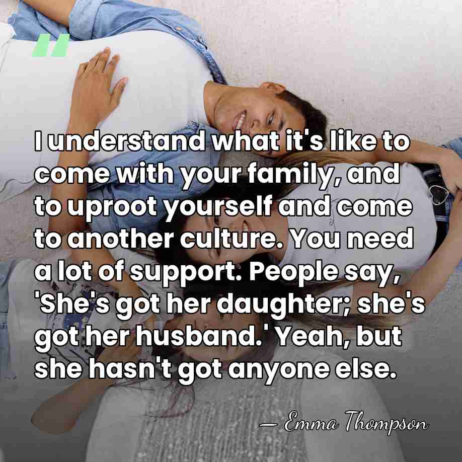 I understand what it's like to come with your family, and to&hellip; - Emma Thompson