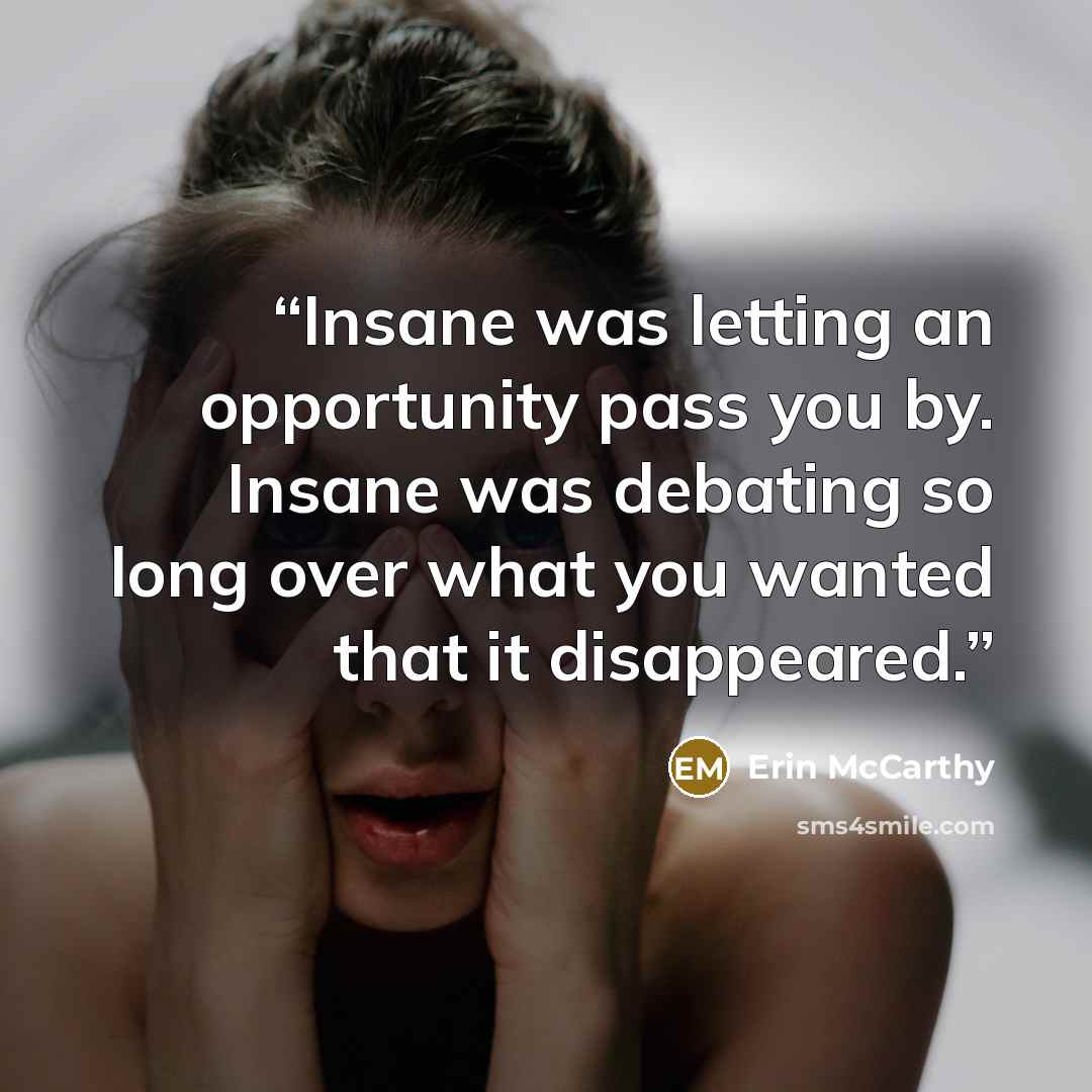 “Insane was letting an opportunity pass you by. Insane was debating so long over what you wanted that it disappeared.” quote by Erin McCarthy
