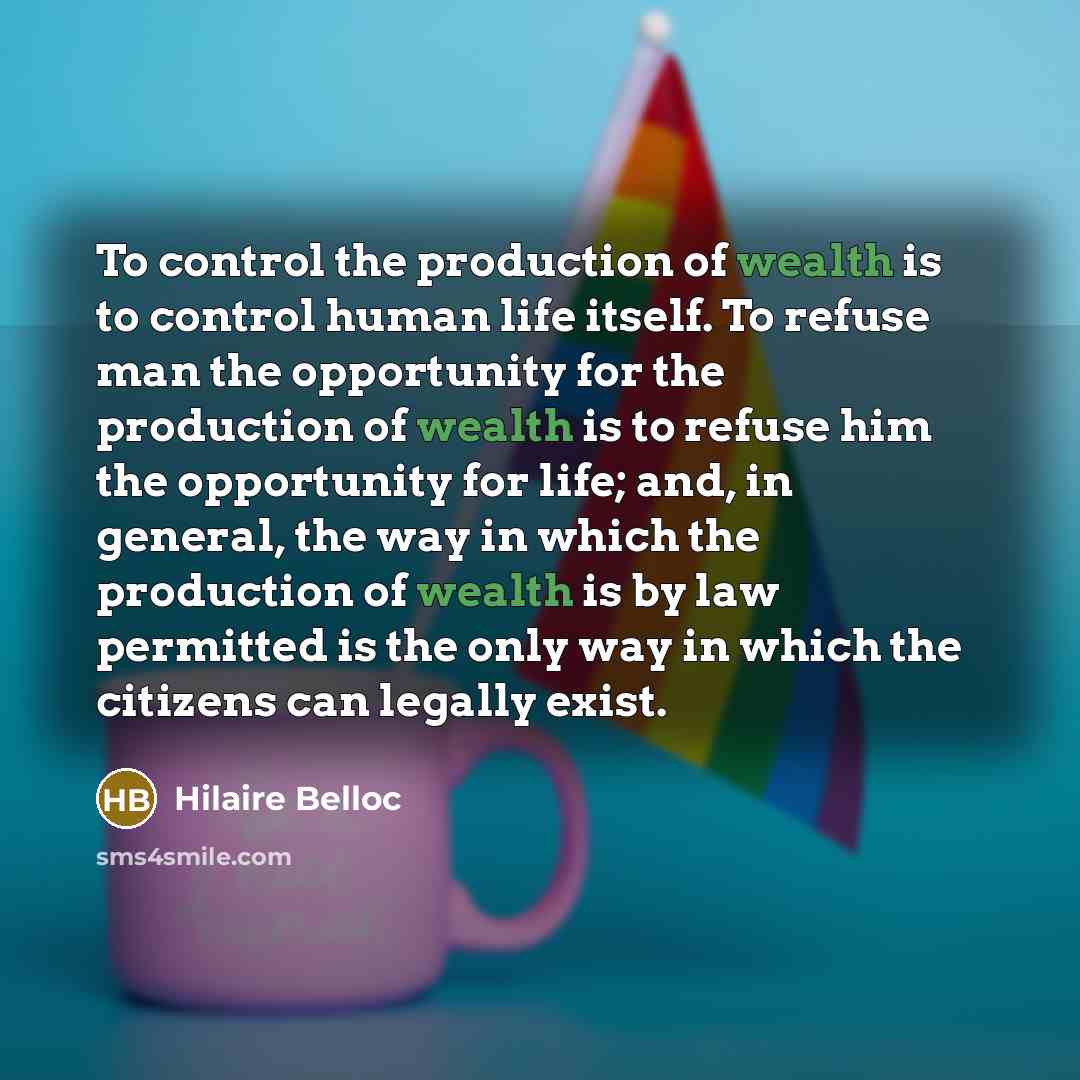 “To control the production of wealth is to control human…” quote by Hilaire Belloc