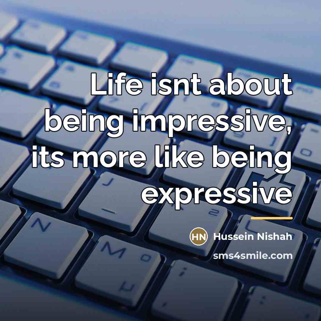 “Life isnt about being impressive, its more like being expressive…” quote by Hussein Nishah