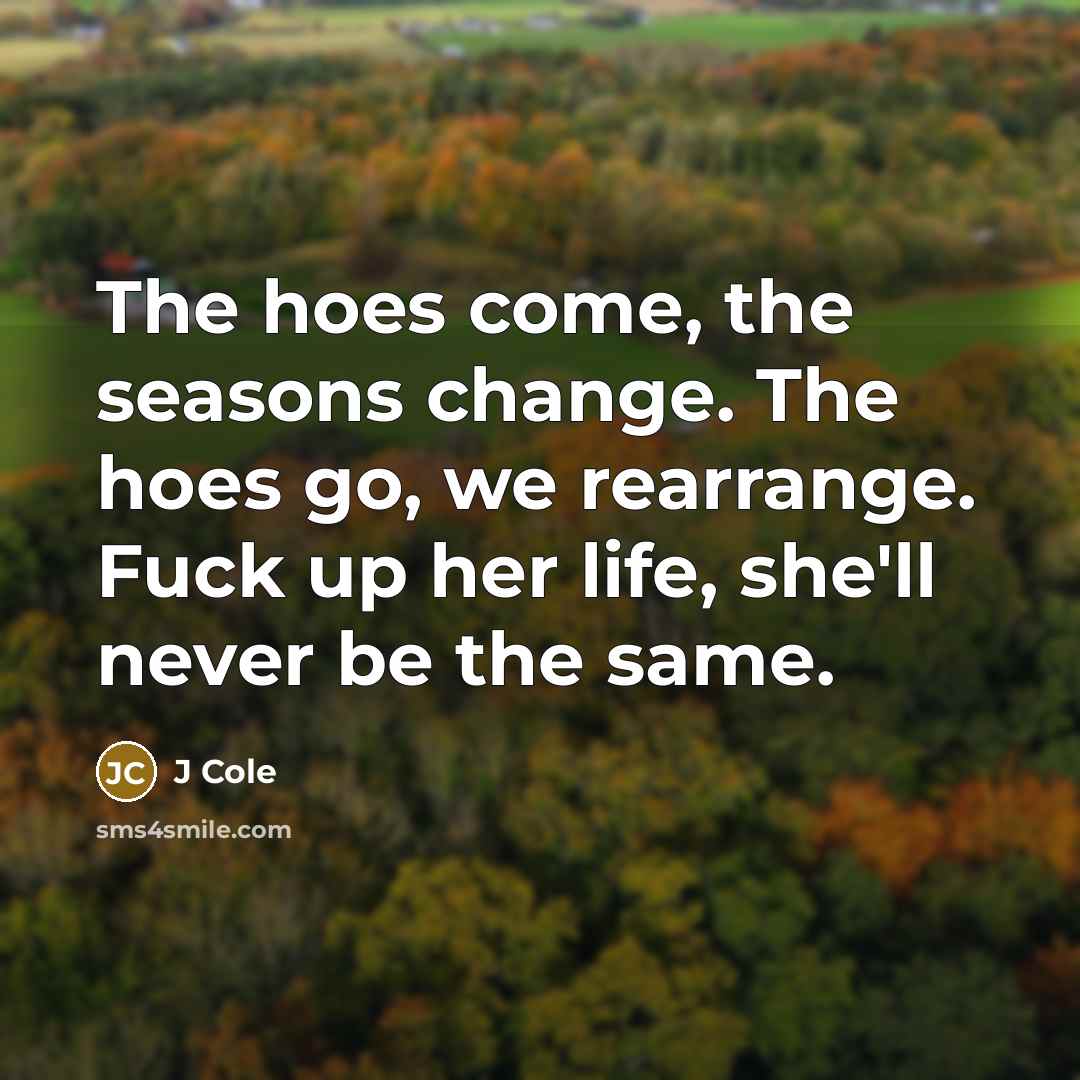 “The hoes come, the seasons change. The hoes go, we rearrange. Fuck up her life, she'll never be the same.” quote by J Cole