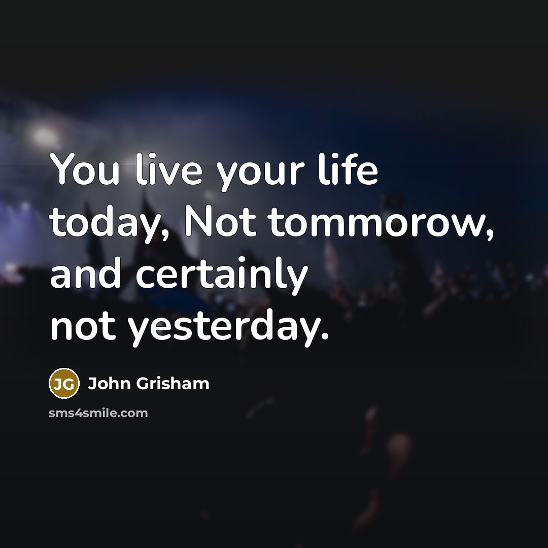 “You live your life today, Not tommorow, and certainly not…” quote by John Grisham