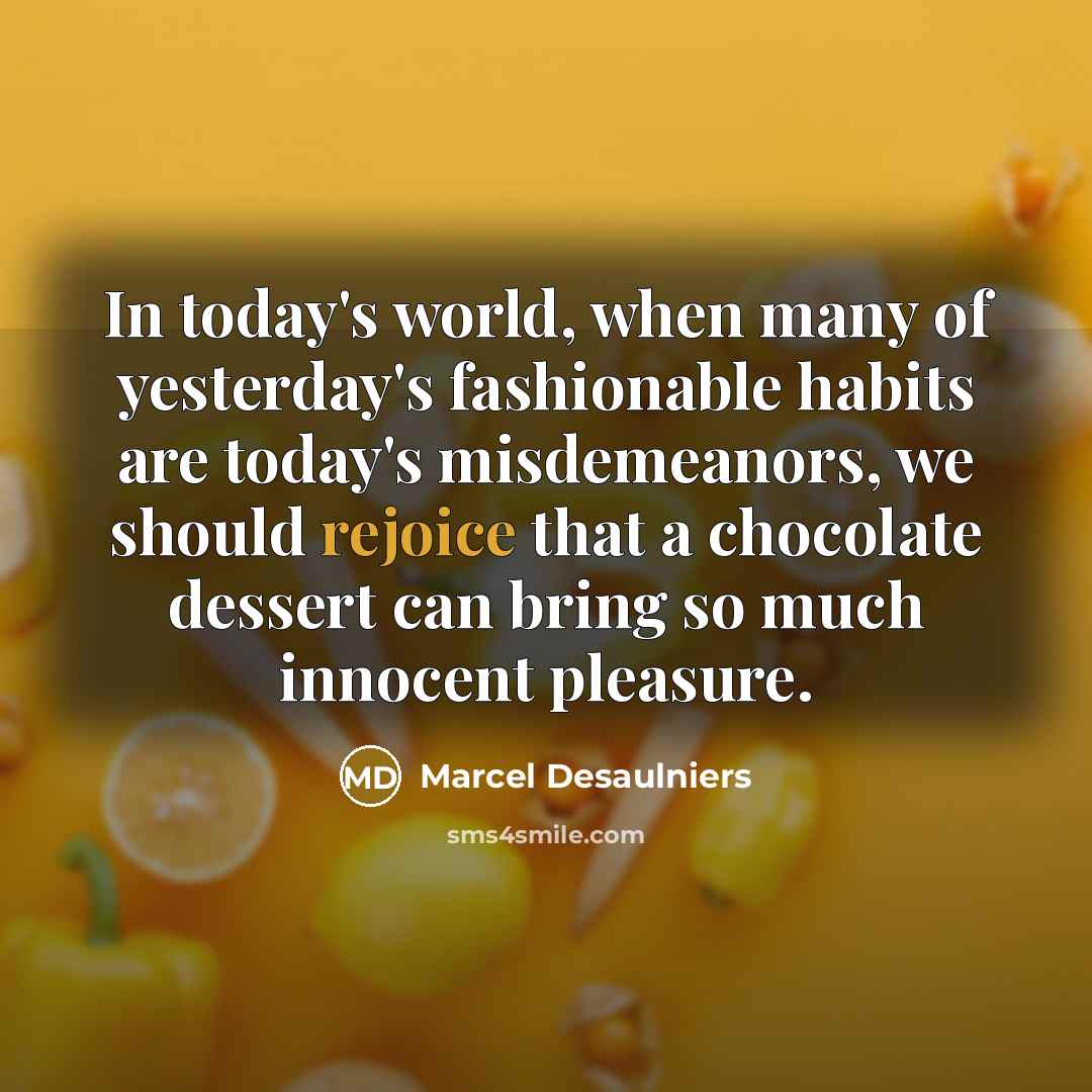 “In today's world, when many of yesterday's fashionable habits are today's misdemeanors, we should rejoice that a chocolate dessert can bring so much innocent pleasure.” quote by Marcel Desaulniers