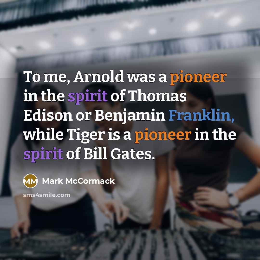 “To me, Arnold was a pioneer in the spirit of Thomas Edison or Benjamin Franklin, while Tiger is a pioneer in the spirit of Bill Gates.” quote by Mark McCormack