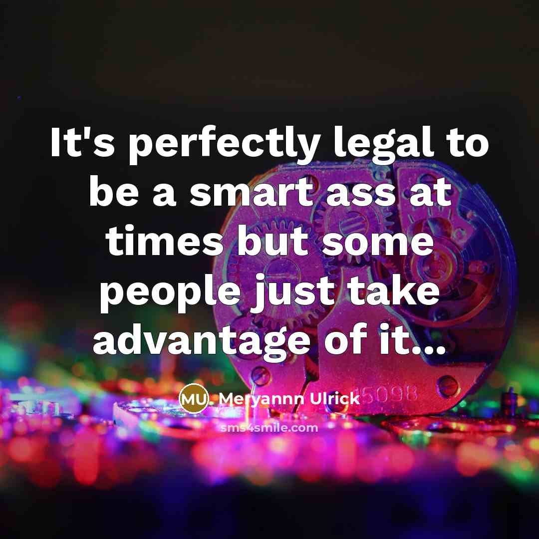 “It's perfectly legal to be a smart ass at times but some people just take advantage of it...” quote by Meryannn Ulrick