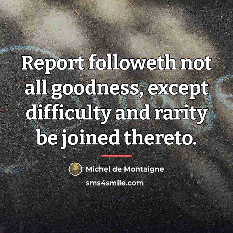 “Report followeth not all goodness, except difficulty and rarity be…” quote by Michel de Montaigne