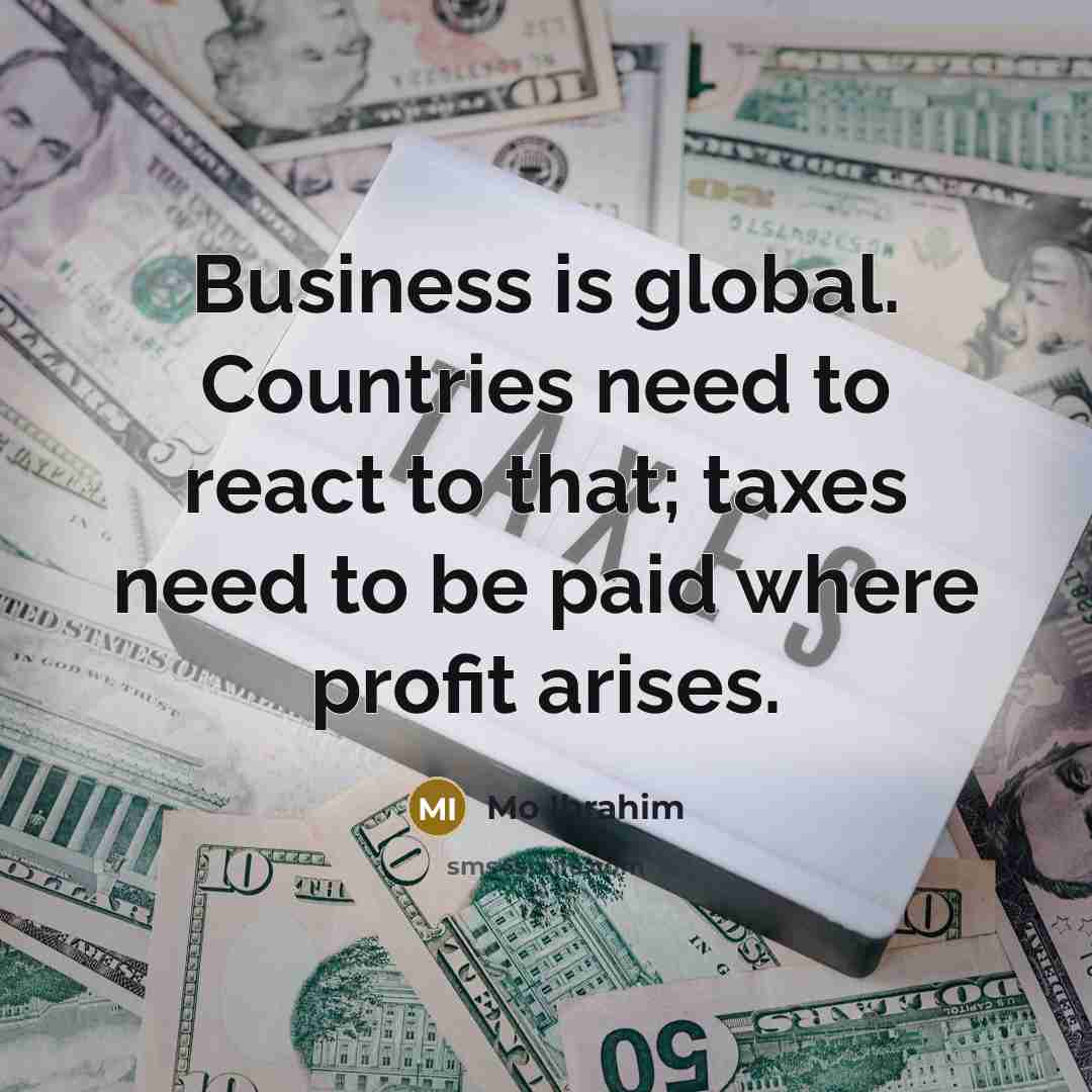“Business is global. Countries need to react to that; taxes…” quote by Mo Ibrahim